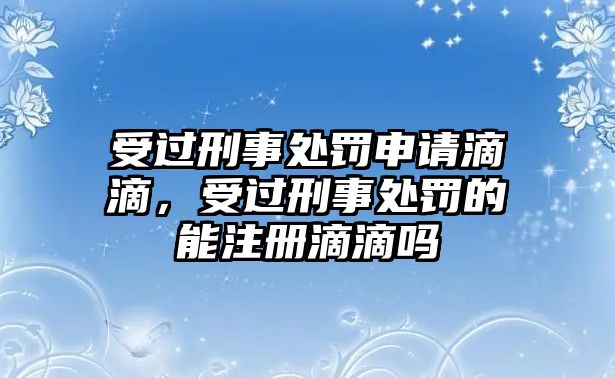 受過刑事處罰申請滴滴，受過刑事處罰的能注冊滴滴嗎