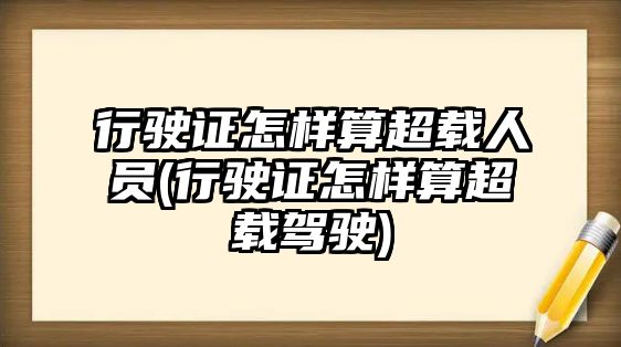 行駛證怎樣算超載人員(行駛證怎樣算超載駕駛)