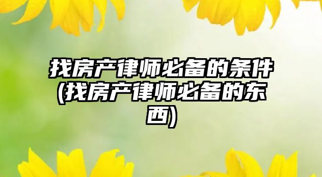 找房產律師必備的條件(找房產律師必備的東西)