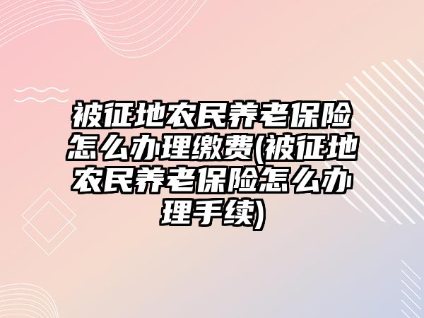 被征地農(nóng)民養(yǎng)老保險(xiǎn)怎么辦理繳費(fèi)(被征地農(nóng)民養(yǎng)老保險(xiǎn)怎么辦理手續(xù))