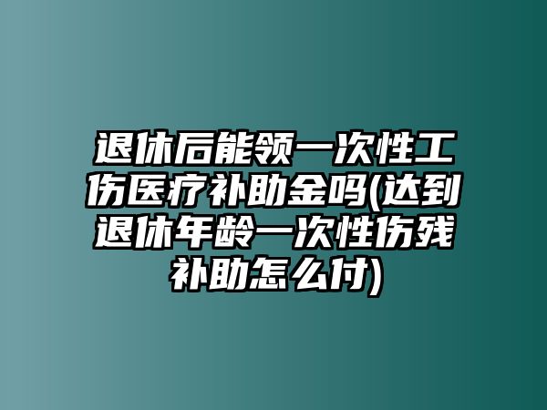 退休后能領(lǐng)一次性工傷醫(yī)療補(bǔ)助金嗎(達(dá)到退休年齡一次性傷殘補(bǔ)助怎么付)