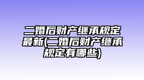 二婚后財(cái)產(chǎn)繼承規(guī)定最新(二婚后財(cái)產(chǎn)繼承規(guī)定有哪些)