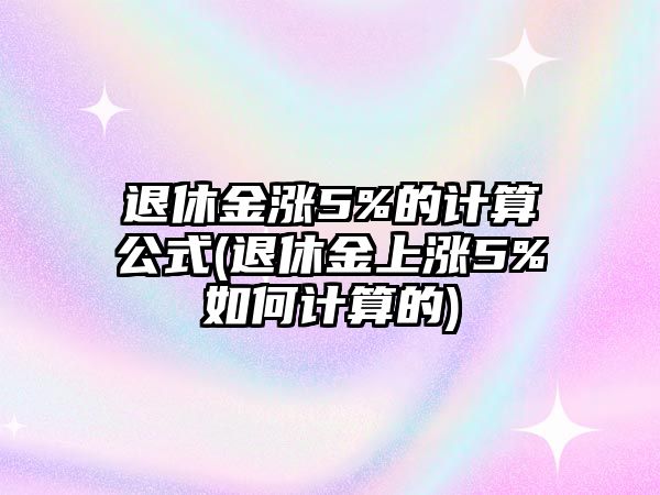 退休金漲5%的計算公式(退休金上漲5%如何計算的)