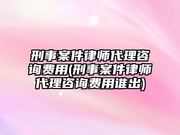 刑事案件律師代理咨詢費(fèi)用(刑事案件律師代理咨詢費(fèi)用誰(shuí)出)