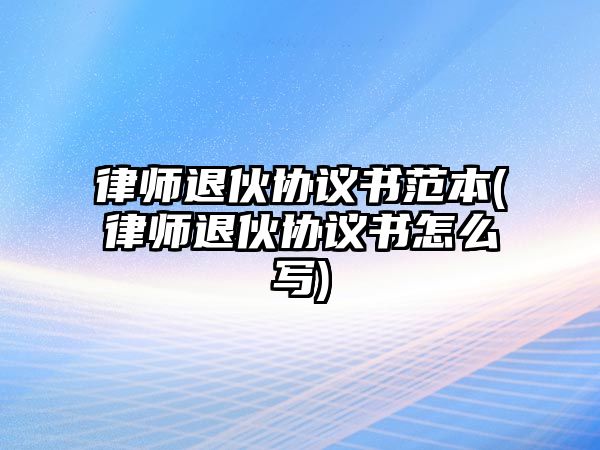 律師退伙協議書范本(律師退伙協議書怎么寫)