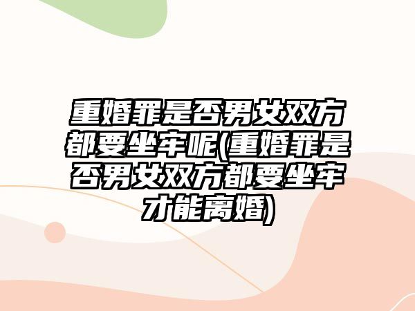 重婚罪是否男女雙方都要坐牢呢(重婚罪是否男女雙方都要坐牢才能離婚)