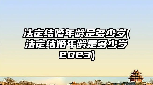 法定結婚年齡是多少歲(法定結婚年齡是多少歲2023)