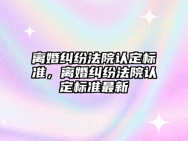 離婚糾紛法院認定標準，離婚糾紛法院認定標準最新