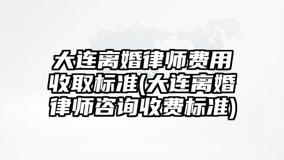 大連離婚律師費用收取標(biāo)準(大連離婚律師咨詢收費標(biāo)準)