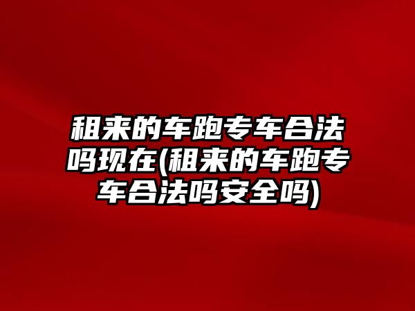 租來的車跑專車合法嗎現(xiàn)在(租來的車跑專車合法嗎安全嗎)