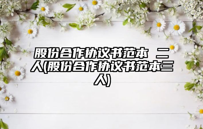 股份合作協(xié)議書范本 二人(股份合作協(xié)議書范本三人)