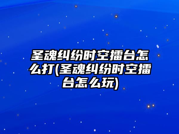 圣魂糾紛時(shí)空擂臺(tái)怎么打(圣魂糾紛時(shí)空擂臺(tái)怎么玩)