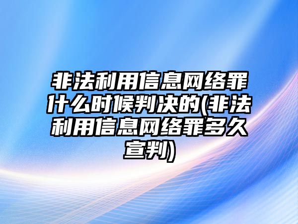 非法利用信息網絡罪什么時候判決的(非法利用信息網絡罪多久宣判)