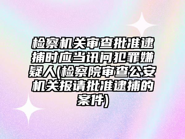 檢察機關(guān)審查批準逮捕時應當訊問犯罪嫌疑人(檢察院審查公安機關(guān)報請批準逮捕的案件)