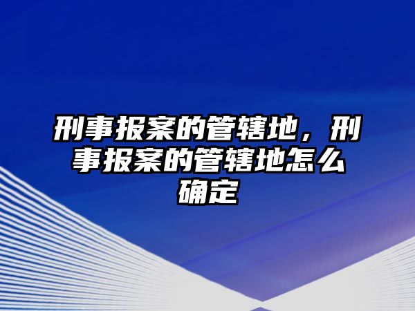 刑事報案的管轄地，刑事報案的管轄地怎么確定