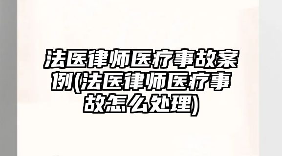 法醫律師醫療事故案例(法醫律師醫療事故怎么處理)