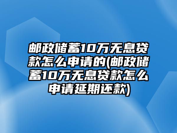 郵政儲蓄10萬無息貸款怎么申請的(郵政儲蓄10萬無息貸款怎么申請延期還款)