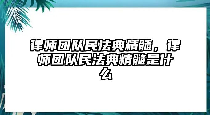 律師團(tuán)隊(duì)民法典精髓，律師團(tuán)隊(duì)民法典精髓是什么