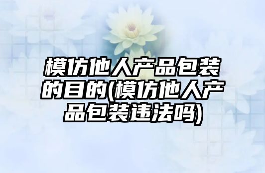 模仿他人產品包裝的目的(模仿他人產品包裝違法嗎)