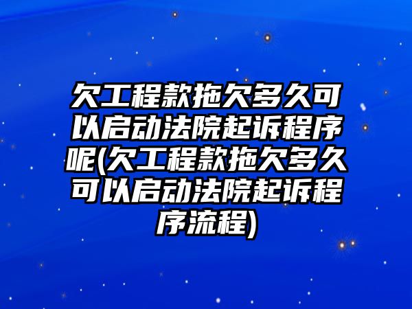 欠工程款拖欠多久可以啟動法院起訴程序呢(欠工程款拖欠多久可以啟動法院起訴程序流程)