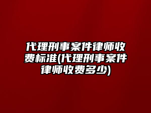 代理刑事案件律師收費標準(代理刑事案件律師收費多少)