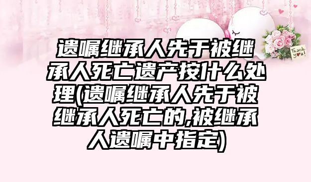 遺囑繼承人先于被繼承人死亡遺產(chǎn)按什么處理(遺囑繼承人先于被繼承人死亡的,被繼承人遺囑中指定)