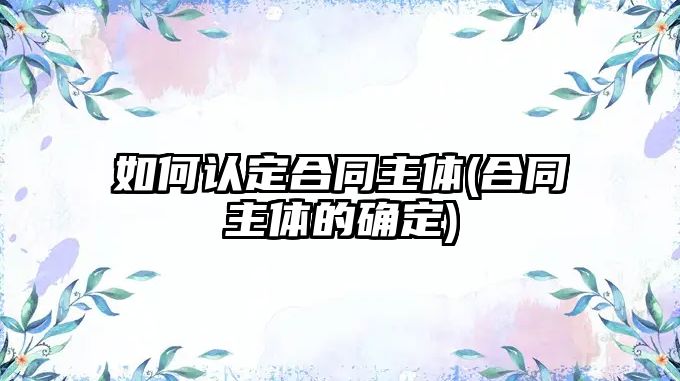 如何認定合同主體(合同主體的確定)