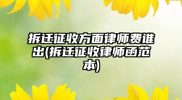 拆遷征收方面律師費誰出(拆遷征收律師函范本)