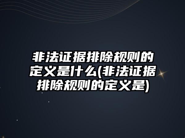 非法證據排除規則的定義是什么(非法證據排除規則的定義是)