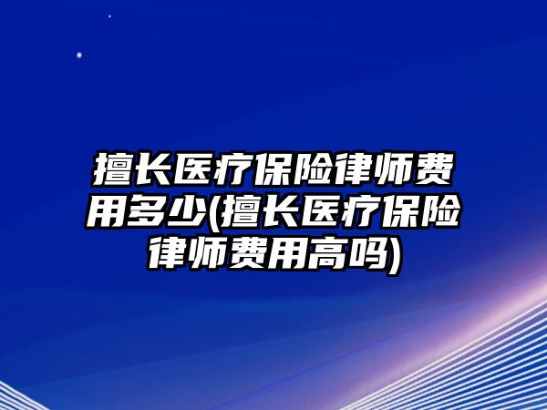 擅長醫療保險律師費用多少(擅長醫療保險律師費用高嗎)