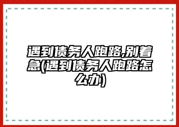 遇到債務人跑路,別著急(遇到債務人跑路怎么辦)