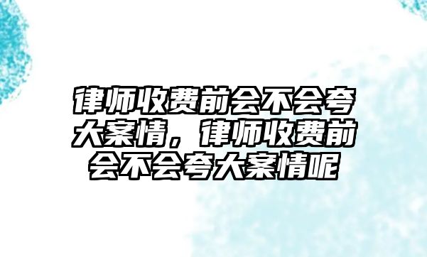 律師收費(fèi)前會(huì)不會(huì)夸大案情，律師收費(fèi)前會(huì)不會(huì)夸大案情呢