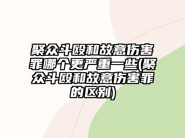 聚眾斗毆和故意傷害罪哪個更嚴重一些(聚眾斗毆和故意傷害罪的區別)