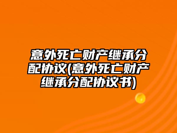 意外死亡財產繼承分配協議(意外死亡財產繼承分配協議書)