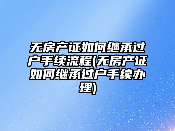 無房產證如何繼承過戶手續流程(無房產證如何繼承過戶手續辦理)