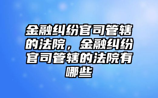 金融糾紛官司管轄的法院，金融糾紛官司管轄的法院有哪些