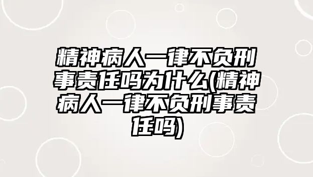 精神病人一律不負刑事責任嗎為什么(精神病人一律不負刑事責任嗎)