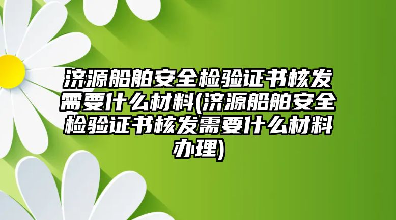 濟(jì)源船舶安全檢驗(yàn)證書核發(fā)需要什么材料(濟(jì)源船舶安全檢驗(yàn)證書核發(fā)需要什么材料辦理)