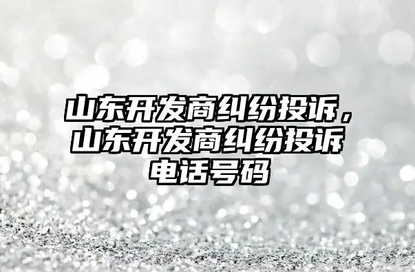 山東開發商糾紛投訴，山東開發商糾紛投訴電話號碼