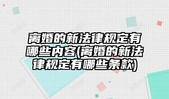 離婚的新法律規(guī)定有哪些內(nèi)容(離婚的新法律規(guī)定有哪些條款)