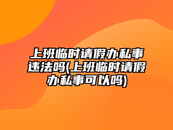 上班臨時(shí)請(qǐng)假辦私事違法嗎(上班臨時(shí)請(qǐng)假辦私事可以嗎)