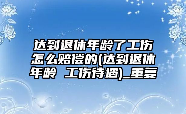 達(dá)到退休年齡了工傷怎么賠償?shù)?達(dá)到退休年齡 工傷待遇)_重復(fù)