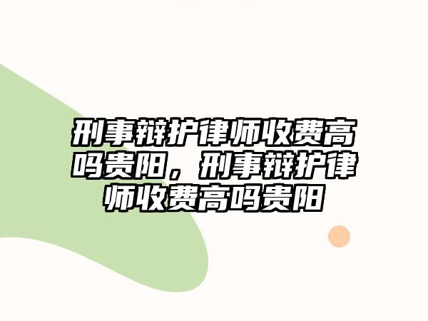 刑事辯護律師收費高嗎貴陽，刑事辯護律師收費高嗎貴陽