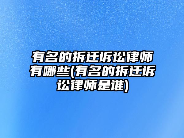 有名的拆遷訴訟律師有哪些(有名的拆遷訴訟律師是誰)