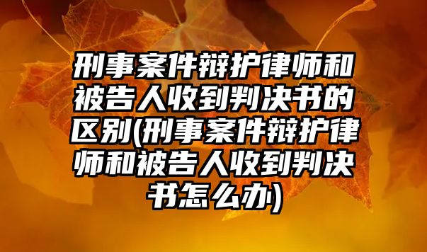 刑事案件辯護律師和被告人收到判決書的區(qū)別(刑事案件辯護律師和被告人收到判決書怎么辦)