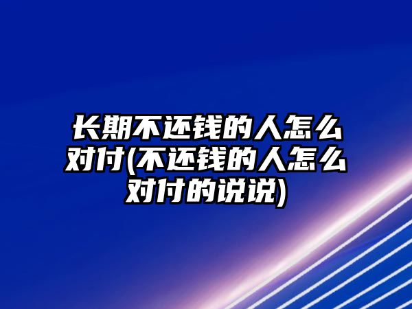 長期不還錢的人怎么對付(不還錢的人怎么對付的說說)