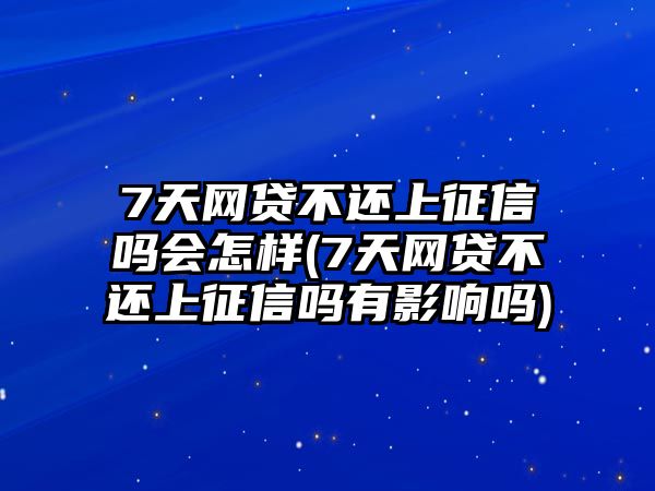 7天網貸不還上征信嗎會怎樣(7天網貸不還上征信嗎有影響嗎)