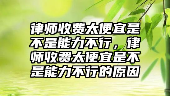 律師收費太便宜是不是能力不行，律師收費太便宜是不是能力不行的原因