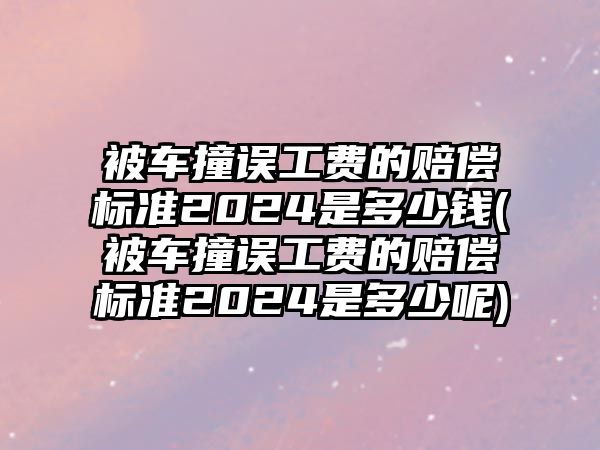 被車撞誤工費(fèi)的賠償標(biāo)準(zhǔn)2024是多少錢(被車撞誤工費(fèi)的賠償標(biāo)準(zhǔn)2024是多少呢)