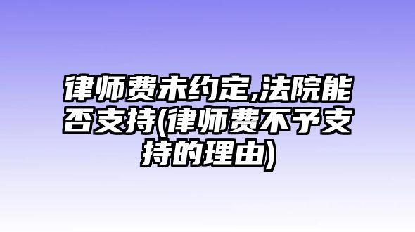 律師費(fèi)未約定,法院能否支持(律師費(fèi)不予支持的理由)